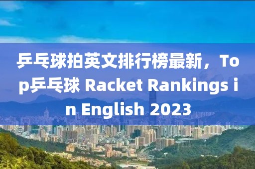 乒乓球拍英文排行榜最新，Top乒乓球 Racket Rankings in English 2023