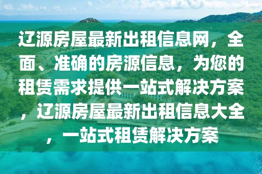 遼源房屋最新出租信息網，全面、準確的房源信息，為您的租賃需求提供一站式解決方案，遼源房屋最新出租信息大全，一站式租賃解決方案