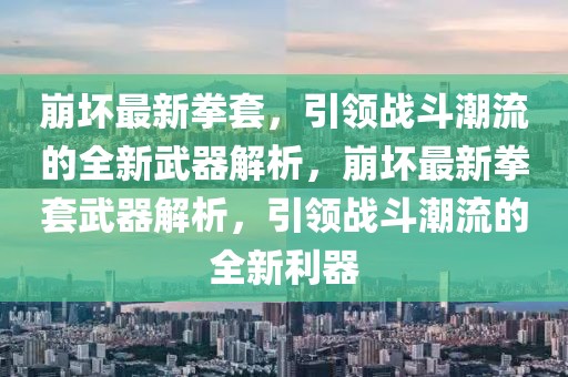 崩壞最新拳套，引領(lǐng)戰(zhàn)斗潮流的全新武器解析，崩壞最新拳套武器解析，引領(lǐng)戰(zhàn)斗潮流的全新利器