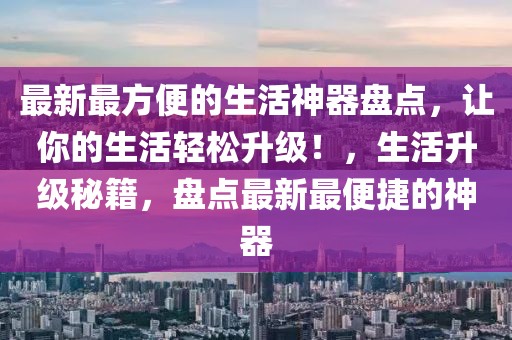 最新最方便的生活神器盤點，讓你的生活輕松升級！，生活升級秘籍，盤點最新最便捷的神器