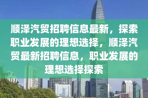 順澤汽貿(mào)招聘信息最新，探索職業(yè)發(fā)展的理想選擇，順澤汽貿(mào)最新招聘信息，職業(yè)發(fā)展的理想選擇探索