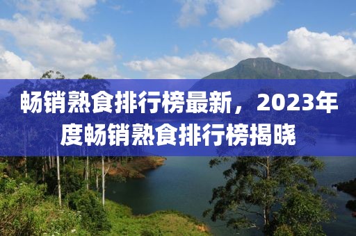 暢銷熟食排行榜最新，2023年度暢銷熟食排行榜揭曉