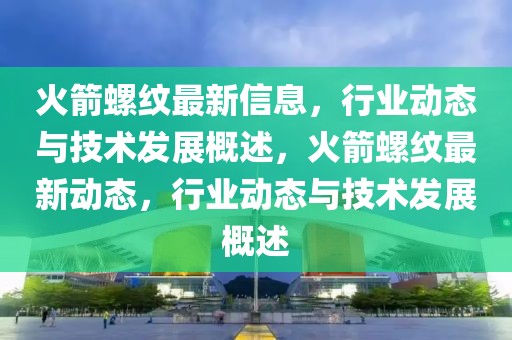 火箭螺紋最新信息，行業(yè)動(dòng)態(tài)與技術(shù)發(fā)展概述，火箭螺紋最新動(dòng)態(tài)，行業(yè)動(dòng)態(tài)與技術(shù)發(fā)展概述