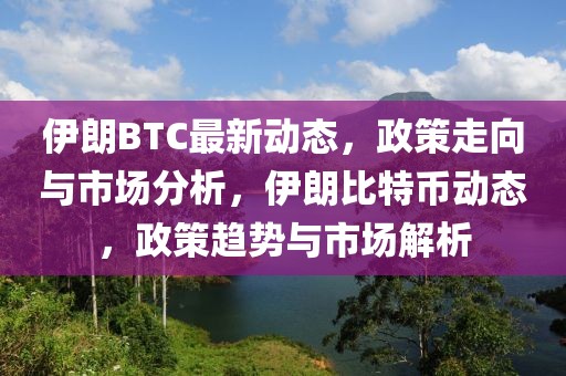 伊朗BTC最新動態(tài)，政策走向與市場分析，伊朗比特幣動態(tài)，政策趨勢與市場解析