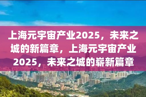 上海元宇宙產業2025，未來之城的新篇章，上海元宇宙產業2025，未來之城的嶄新篇章