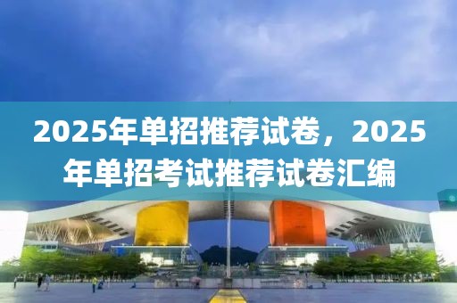 2025年單招推薦試卷，2025年單招考試推薦試卷匯編