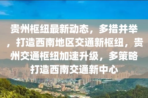 貴州樞紐最新動態，多措并舉，打造西南地區交通新樞紐，貴州交通樞紐加速升級，多策略打造西南交通新中心