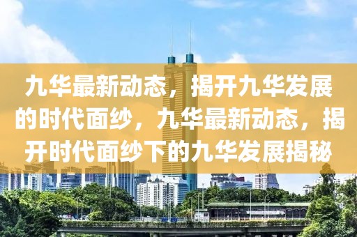 九華最新動(dòng)態(tài)，揭開九華發(fā)展的時(shí)代面紗，九華最新動(dòng)態(tài)，揭開時(shí)代面紗下的九華發(fā)展揭秘