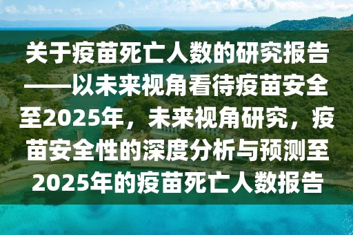 關于疫苗死亡人數的研究報告——以未來視角看待疫苗安全至2025年，未來視角研究，疫苗安全性的深度分析與預測至2025年的疫苗死亡人數報告