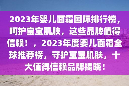 2023年嬰兒面霜國際排行榜，呵護(hù)寶寶肌膚，這些品牌值得信賴！，2023年度嬰兒面霜全球推薦榜，守護(hù)寶寶肌膚，十大值得信賴品牌揭曉！