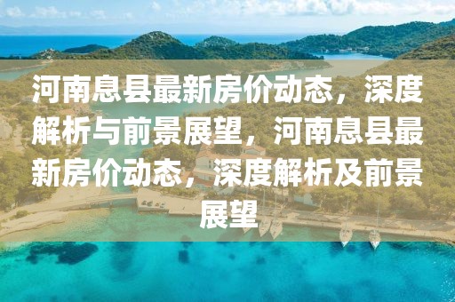 河南息縣最新房價動態，深度解析與前景展望，河南息縣最新房價動態，深度解析及前景展望