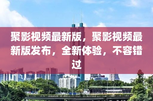 聚影視頻最新版，聚影視頻最新版發布，全新體驗，不容錯過