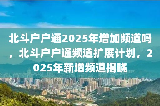 北斗戶戶通2025年增加頻道嗎，北斗戶戶通頻道擴(kuò)展計(jì)劃，2025年新增頻道揭曉