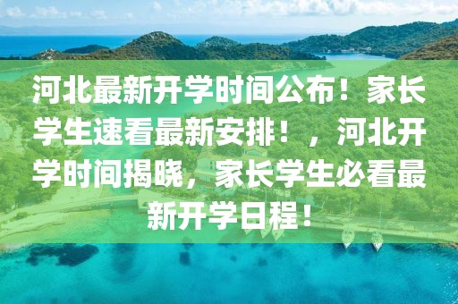 河北最新開學時間公布！家長學生速看最新安排！，河北開學時間揭曉，家長學生必看最新開學日程！