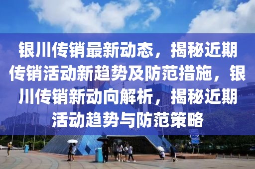 銀川傳銷最新動態，揭秘近期傳銷活動新趨勢及防范措施，銀川傳銷新動向解析，揭秘近期活動趨勢與防范策略