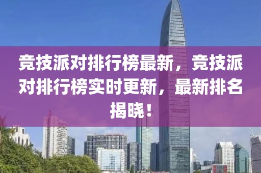 競技派對排行榜最新，競技派對排行榜實時更新，最新排名揭曉！