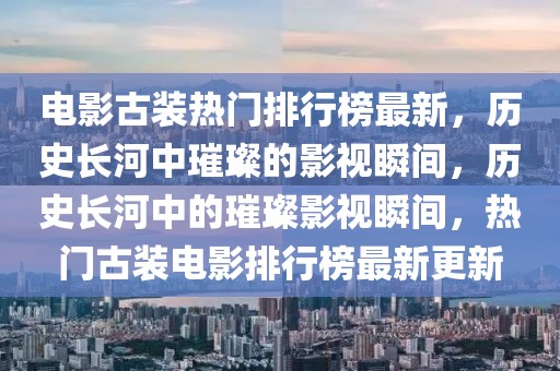 電影古裝熱門排行榜最新，歷史長河中璀璨的影視瞬間，歷史長河中的璀璨影視瞬間，熱門古裝電影排行榜最新更新