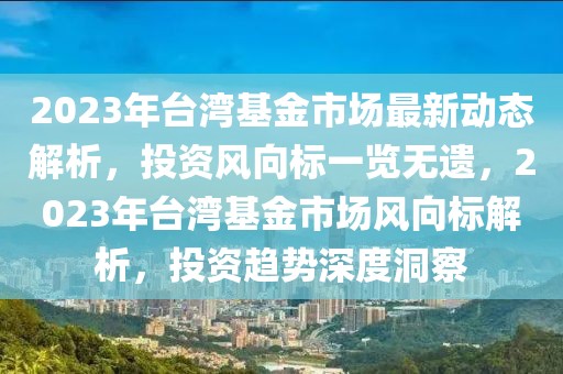 2023年臺灣基金市場最新動態解析，投資風向標一覽無遺，2023年臺灣基金市場風向標解析，投資趨勢深度洞察