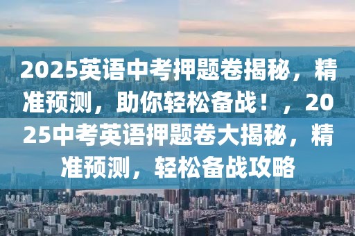 2025英語中考押題卷揭秘，精準預測，助你輕松備戰(zhàn)！，2025中考英語押題卷大揭秘，精準預測，輕松備戰(zhàn)攻略