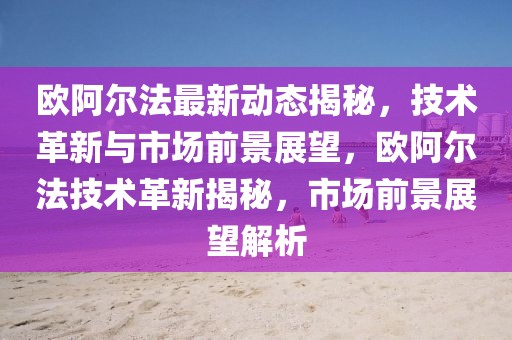 歐阿爾法最新動態揭秘，技術革新與市場前景展望，歐阿爾法技術革新揭秘，市場前景展望解析