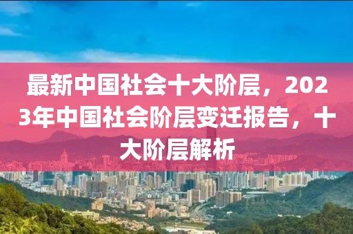 最新中國社會(huì)十大階層，2023年中國社會(huì)階層變遷報(bào)告，十大階層解析