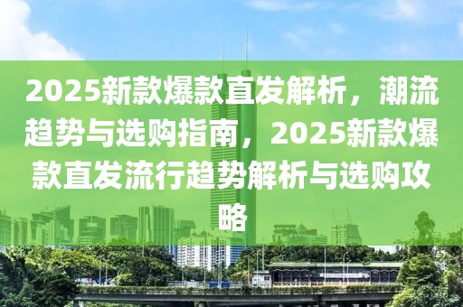 2025新款爆款直發(fā)解析，潮流趨勢與選購指南，2025新款爆款直發(fā)流行趨勢解析與選購攻略