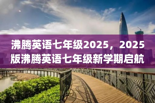 沸騰英語七年級2025，2025版沸騰英語七年級新學期啟航