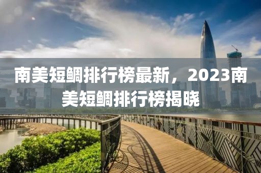 南美短鯛排行榜最新，2023南美短鯛排行榜揭曉