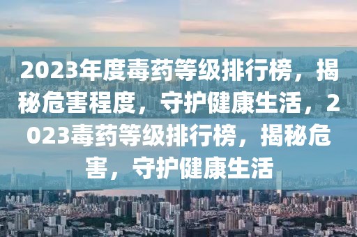 2023年度毒藥等級排行榜，揭秘危害程度，守護健康生活，2023毒藥等級排行榜，揭秘危害，守護健康生活