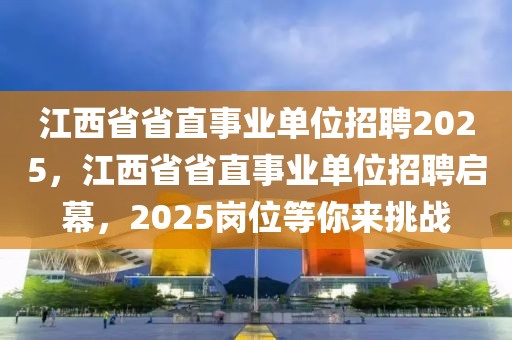 江西省省直事業(yè)單位招聘2025，江西省省直事業(yè)單位招聘啟幕，2025崗位等你來挑戰(zhàn)