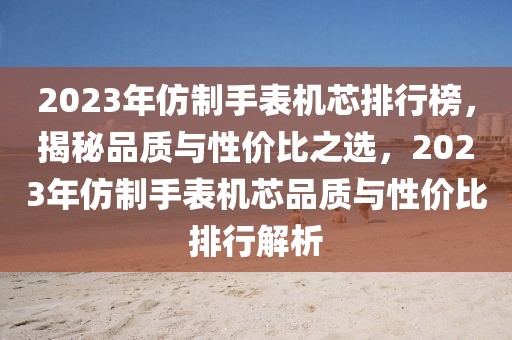 2023年仿制手表機芯排行榜，揭秘品質與性價比之選，2023年仿制手表機芯品質與性價比排行解析