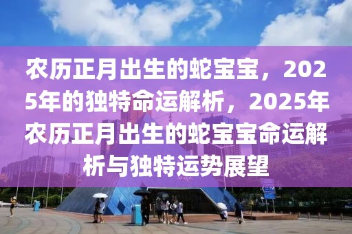 農(nóng)歷正月出生的蛇寶寶，2025年的獨(dú)特命運(yùn)解析，2025年農(nóng)歷正月出生的蛇寶寶命運(yùn)解析與獨(dú)特運(yùn)勢展望