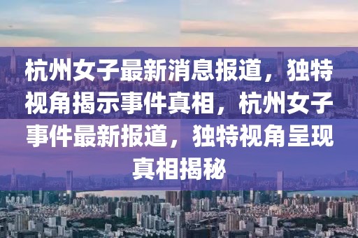 杭州女子最新消息報道，獨特視角揭示事件真相，杭州女子事件最新報道，獨特視角呈現(xiàn)真相揭秘