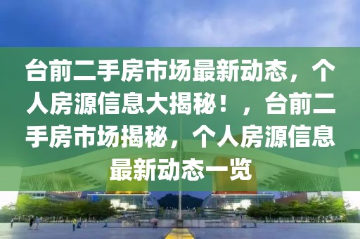 臺前二手房市場最新動(dòng)態(tài)，個(gè)人房源信息大揭秘！，臺前二手房市場揭秘，個(gè)人房源信息最新動(dòng)態(tài)一覽