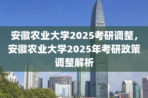 安徽農業大學2025考研調整，安徽農業大學2025年考研政策調整解析