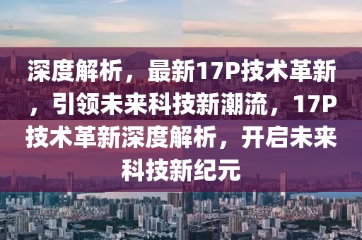 深度解析，最新17P技術(shù)革新，引領(lǐng)未來(lái)科技新潮流，17P技術(shù)革新深度解析，開(kāi)啟未來(lái)科技新紀(jì)元