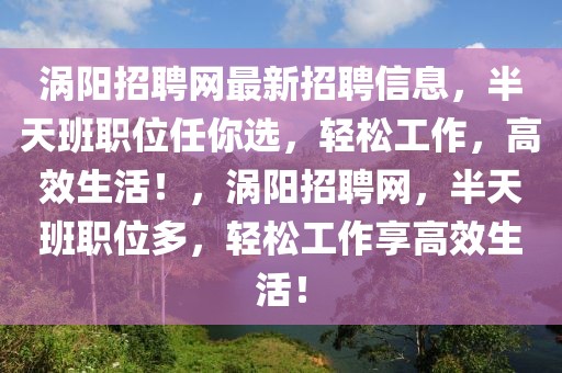 渦陽招聘網最新招聘信息，半天班職位任你選，輕松工作，高效生活！，渦陽招聘網，半天班職位多，輕松工作享高效生活！