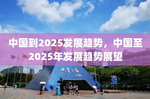 中國到2025發展趨勢，中國至2025年發展趨勢展望