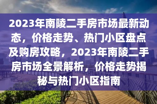 2023年南陵二手房市場最新動態(tài)，價格走勢、熱門小區(qū)盤點(diǎn)及購房攻略，2023年南陵二手房市場全景解析，價格走勢揭秘與熱門小區(qū)指南