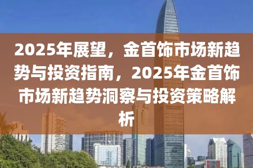 2025年展望，金首飾市場(chǎng)新趨勢(shì)與投資指南，2025年金首飾市場(chǎng)新趨勢(shì)洞察與投資策略解析