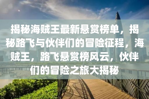 揭秘海賊王最新懸賞榜單，揭秘路飛與伙伴們的冒險征程，海賊王，路飛懸賞榜風云，伙伴們的冒險之旅大揭秘