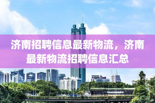 濟南招聘信息最新物流，濟南最新物流招聘信息匯總