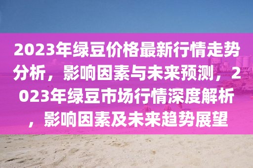 2023年綠豆價(jià)格最新行情走勢分析，影響因素與未來預(yù)測，2023年綠豆市場行情深度解析，影響因素及未來趨勢展望