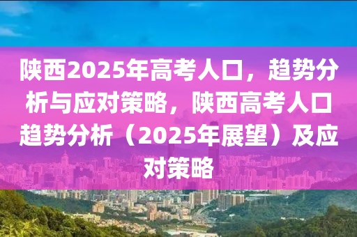 陜西2025年高考人口，趨勢分析與應對策略，陜西高考人口趨勢分析（2025年展望）及應對策略