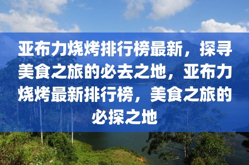 亞布力燒烤排行榜最新，探尋美食之旅的必去之地，亞布力燒烤最新排行榜，美食之旅的必探之地