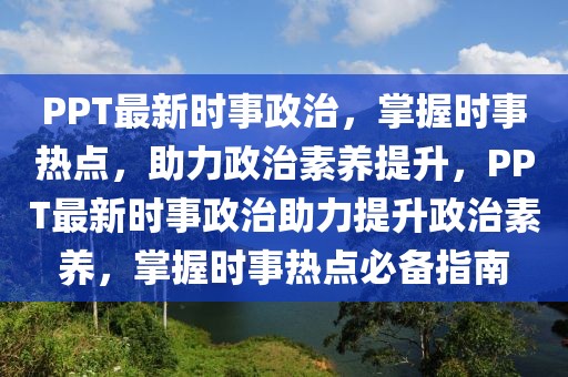 PPT最新時事政治，掌握時事熱點，助力政治素養(yǎng)提升，PPT最新時事政治助力提升政治素養(yǎng)，掌握時事熱點必備指南