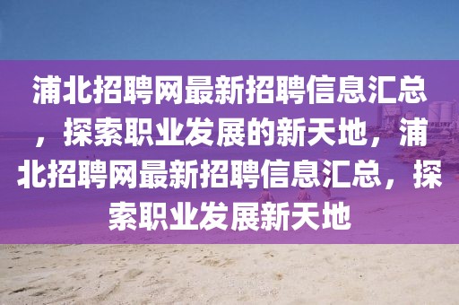 浦北招聘網(wǎng)最新招聘信息匯總，探索職業(yè)發(fā)展的新天地，浦北招聘網(wǎng)最新招聘信息匯總，探索職業(yè)發(fā)展新天地