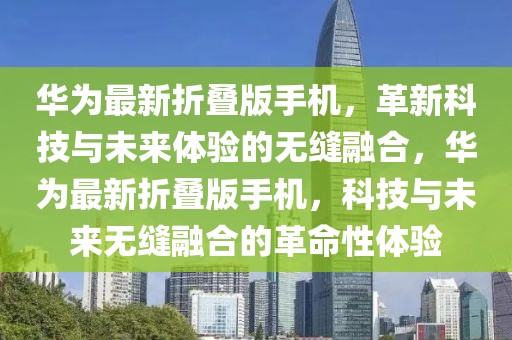 華為最新折疊版手機，革新科技與未來體驗的無縫融合，華為最新折疊版手機，科技與未來無縫融合的革命性體驗