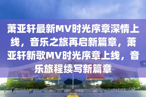 蕭亞軒最新MV時光序章深情上線，音樂之旅再啟新篇章，蕭亞軒新歌MV時光序章上線，音樂旅程續寫新篇章