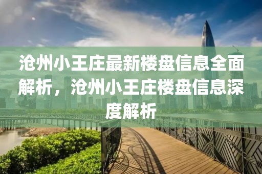 滄州小王莊最新樓盤信息全面解析，滄州小王莊樓盤信息深度解析